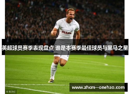 英超球员赛季表现盘点 谁是本赛季最佳球员与黑马之星