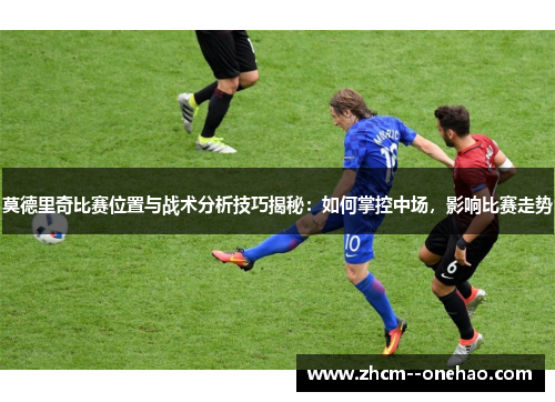 莫德里奇比赛位置与战术分析技巧揭秘:如何掌控中场,影响比赛走势 莫德里奇比赛位置与战术分析技巧揭秘:如何掌控中场,影响比赛走势