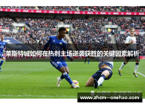 莱斯特城如何在热刺主场逆袭获胜的关键因素解析 莱斯特城如何在热刺主场逆袭获胜的关键因素解析
