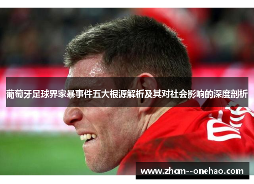 葡萄牙足球界家暴事件五大根源解析及其对社会影响的深度剖析