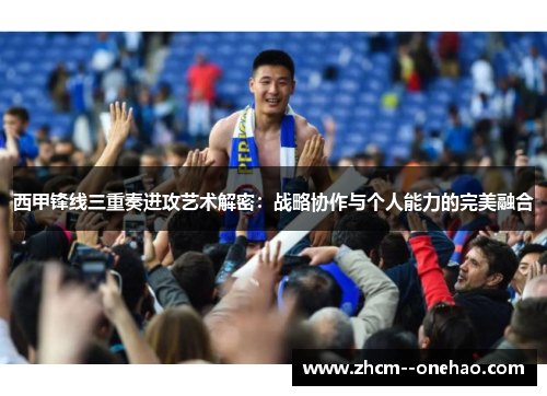西甲锋线三重奏进攻艺术解密：战略协作与个人能力的完美融合