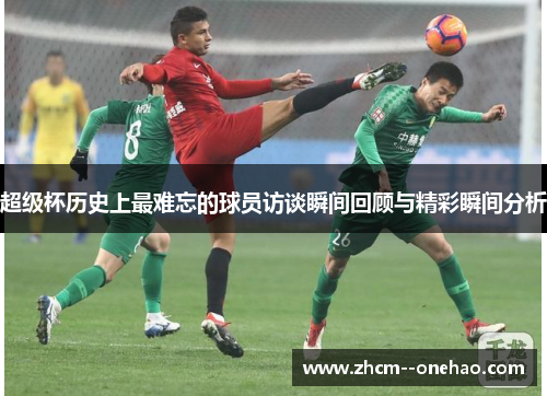 超级杯历史上最难忘的球员访谈瞬间回顾与精彩瞬间分析 超级杯历史上最难忘的球员访谈瞬间回顾与精彩瞬间分析
