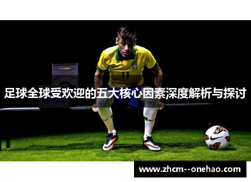 足球全球受欢迎的五大核心因素深度解析与探讨 足球全球受欢迎的五大核心因素深度解析与探讨