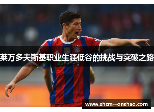 莱万多夫斯基职业生涯低谷的挑战与突破之路 莱万多夫斯基职业生涯低谷的挑战与突破之路