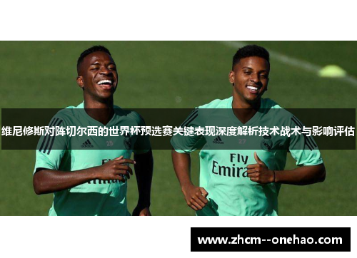 维尼修斯对阵切尔西的世界杯预选赛关键表现深度解析技术战术与影响评估 维尼修斯对阵切尔西的世界杯预选赛关键表现深度解析技术战术与影响评估