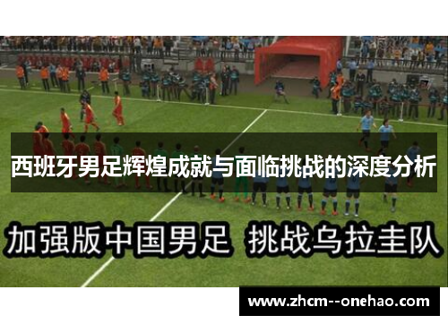 西班牙男足辉煌成就与面临挑战的深度分析 西班牙男足辉煌成就与面临挑战的深度分析