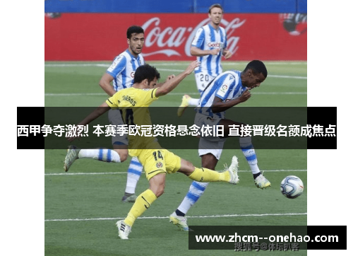 西甲争夺激烈 本赛季欧冠资格悬念依旧 直接晋级名额成焦点 西甲争夺激烈 本赛季欧冠资格悬念依旧 直接晋级名额成焦点