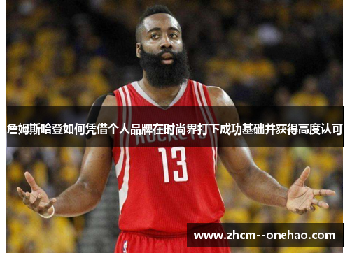 詹姆斯哈登如何凭借个人品牌在时尚界打下成功基础并获得高度认可