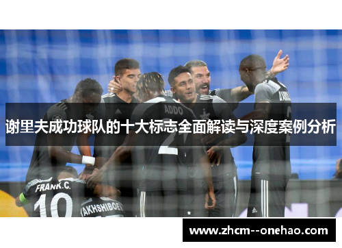 谢里夫成功球队的十大标志全面解读与深度案例分析 谢里夫成功球队的十大标志全面解读与深度案例分析