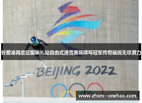 谷爱凌再度征服崇礼站自由式滑雪赛场续写冠军传奇展现无尽潜力 谷爱凌再度征服崇礼站自由式滑雪赛场续写冠军传奇展现无尽潜力