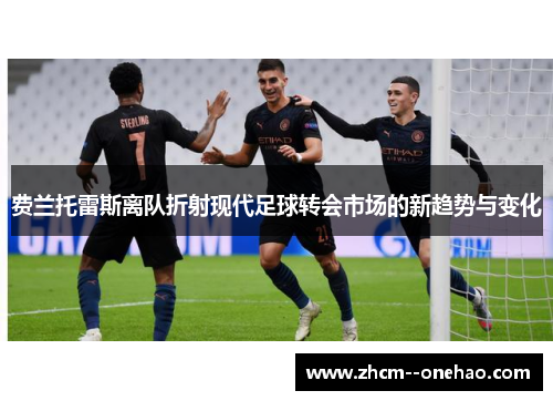 费兰托雷斯离队折射现代足球转会市场的新趋势与变化 费兰托雷斯离队折射现代足球转会市场的新趋势与变化