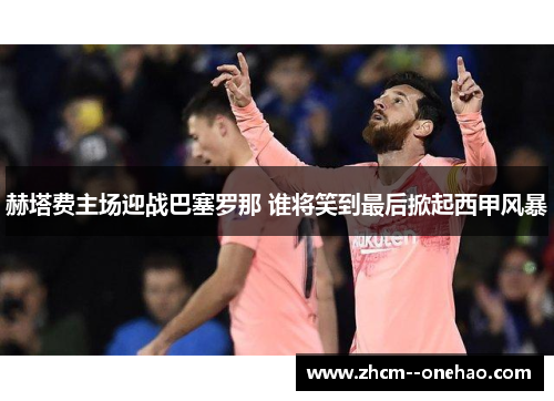 赫塔费主场迎战巴塞罗那 谁将笑到最后掀起西甲风暴 赫塔费主场迎战巴塞罗那 谁将笑到最后掀起西甲风暴