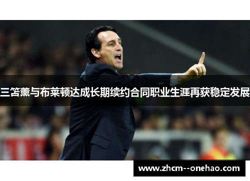 三笘薰与布莱顿达成长期续约合同职业生涯再获稳定发展