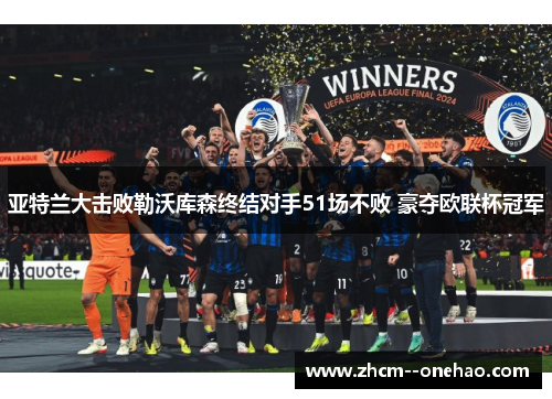 亚特兰大击败勒沃库森终结对手51场不败 豪夺欧联杯冠军 亚特兰大击败勒沃库森终结对手51场不败 豪夺欧联杯冠军