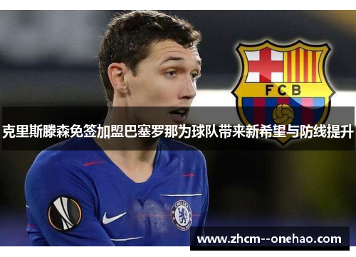 克里斯滕森免签加盟巴塞罗那为球队带来新希望与防线提升 克里斯滕森免签加盟巴塞罗那为球队带来新希望与防线提升