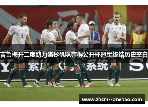 吉鲁梅开二度助力洛杉矶队夺得公开杯冠军终结历史空白 吉鲁梅开二度助力洛杉矶队夺得公开杯冠军终结历史空白