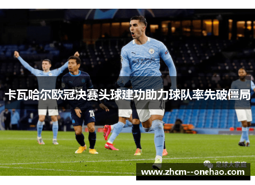 卡瓦哈尔欧冠决赛头球建功助力球队率先破僵局