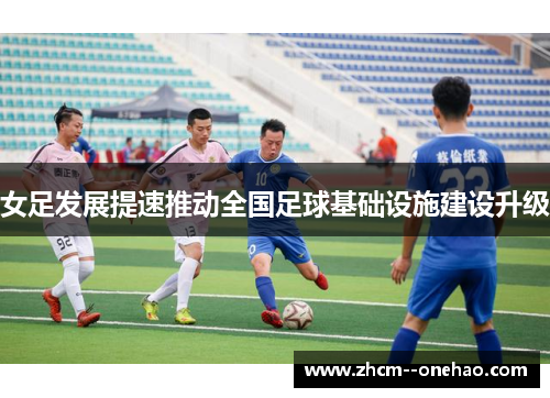 女足发展提速推动全国足球基础设施建设升级 女足发展提速推动全国足球基础设施建设升级