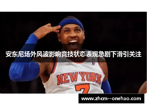 安东尼场外风波影响竞技状态表现急剧下滑引关注 安东尼场外风波影响竞技状态表现急剧下滑引关注