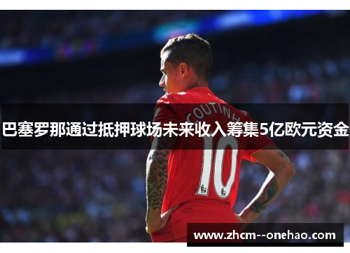 巴塞罗那通过抵押球场未来收入筹集5亿欧元资金 巴塞罗那通过抵押球场未来收入筹集5亿欧元资金