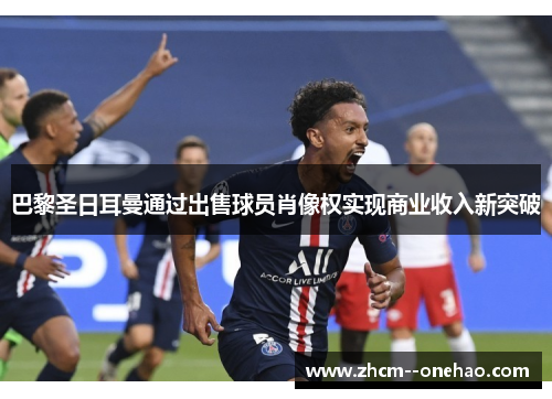 巴黎圣日耳曼通过出售球员肖像权实现商业收入新突破 巴黎圣日耳曼通过出售球员肖像权实现商业收入新突破