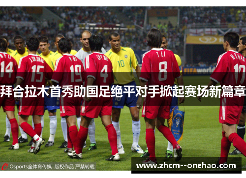 拜合拉木首秀助国足绝平对手掀起赛场新篇章