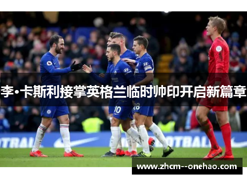 李·卡斯利接掌英格兰临时帅印开启新篇章 李·卡斯利接掌英格兰临时帅印开启新篇章