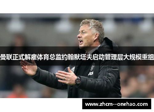 曼联正式解雇体育总监约翰默塔夫启动管理层大规模重组 曼联正式解雇体育总监约翰默塔夫启动管理层大规模重组