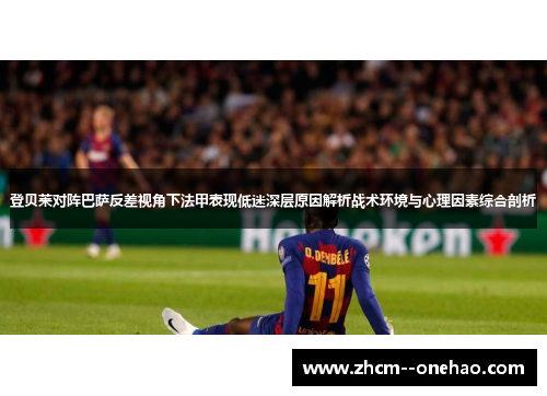 登贝莱对阵巴萨反差视角下法甲表现低迷深层原因解析战术环境与心理因素综合剖析 登贝莱对阵巴萨反差视角下法甲表现低迷深层原因解析战术环境与心理因素综合剖析