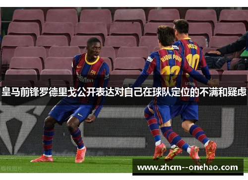 皇马前锋罗德里戈公开表达对自己在球队定位的不满和疑虑