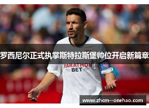 罗西尼尔正式执掌斯特拉斯堡帅位开启新篇章 罗西尼尔正式执掌斯特拉斯堡帅位开启新篇章
