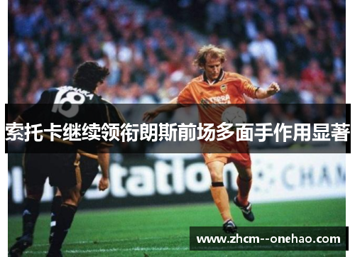 索托卡继续领衔朗斯前场多面手作用显著 索托卡继续领衔朗斯前场多面手作用显著