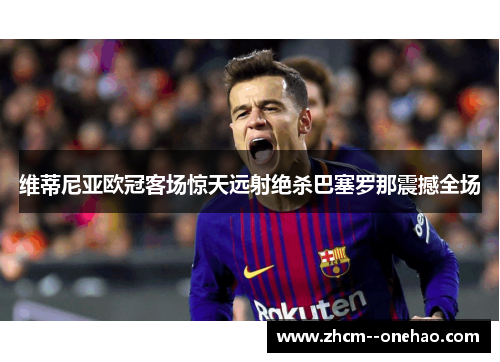 维蒂尼亚欧冠客场惊天远射绝杀巴塞罗那震撼全场 维蒂尼亚欧冠客场惊天远射绝杀巴塞罗那震撼全场