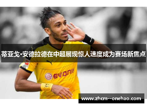 蒂亚戈·安德拉德在中超展现惊人速度成为赛场新焦点 蒂亚戈·安德拉德在中超展现惊人速度成为赛场新焦点