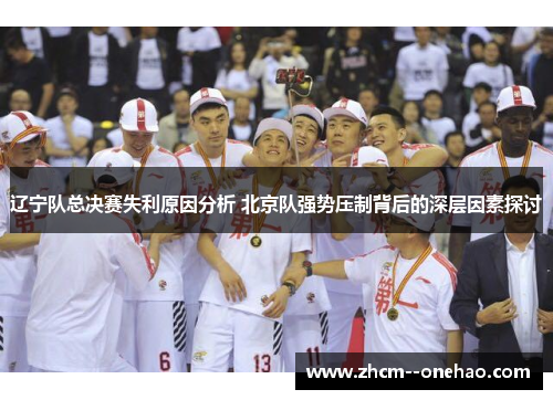 辽宁队总决赛失利原因分析 北京队强势压制背后的深层因素探讨 辽宁队总决赛失利原因分析 北京队强势压制背后的深层因素探讨