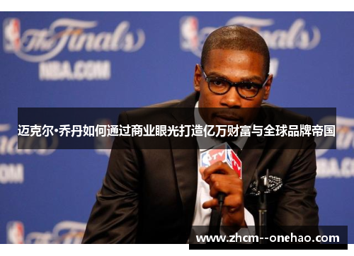 迈克尔·乔丹如何通过商业眼光打造亿万财富与全球品牌帝国