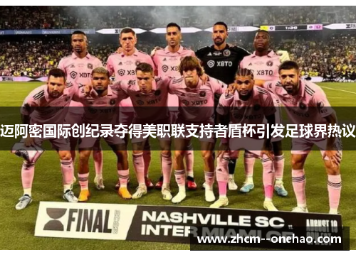 迈阿密国际创纪录夺得美职联支持者盾杯引发足球界热议