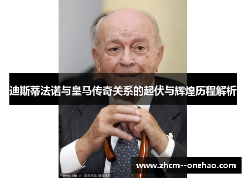 迪斯蒂法诺与皇马传奇关系的起伏与辉煌历程解析