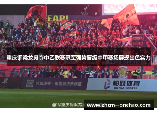 重庆铜梁龙勇夺中乙联赛冠军强势晋级中甲赛场展现出色实力