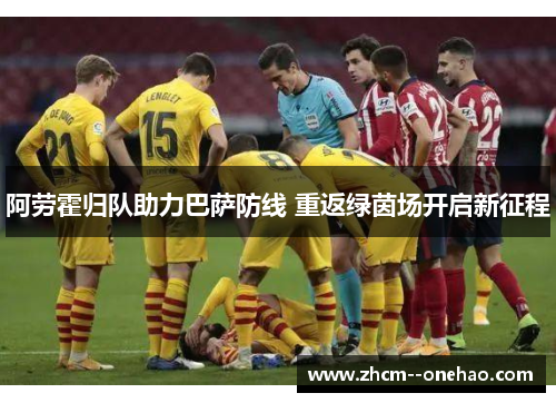 阿劳霍归队助力巴萨防线 重返绿茵场开启新征程