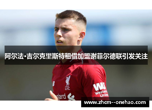 阿尔法·吉尔克里斯特租借加盟谢菲尔德联引发关注