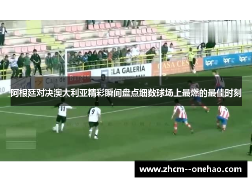 阿根廷对决澳大利亚精彩瞬间盘点细数球场上最燃的最佳时刻