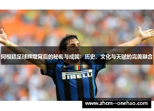 阿根廷足球辉煌背后的秘密与成就：历史、文化与天赋的完美融合