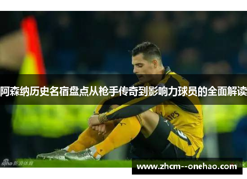 阿森纳历史名宿盘点从枪手传奇到影响力球员的全面解读