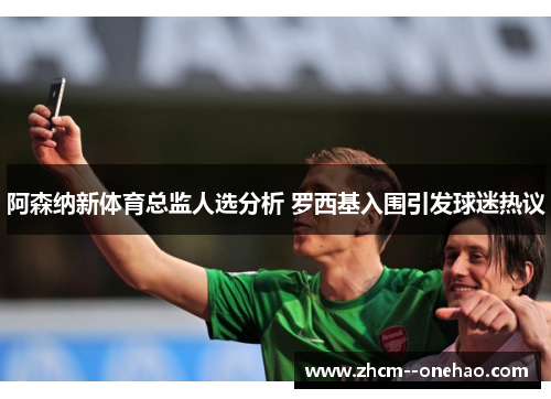阿森纳新体育总监人选分析 罗西基入围引发球迷热议