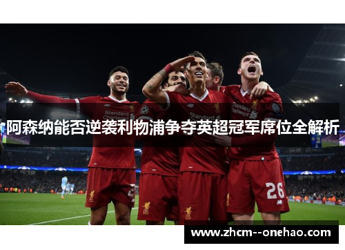 阿森纳能否逆袭利物浦争夺英超冠军席位全解析