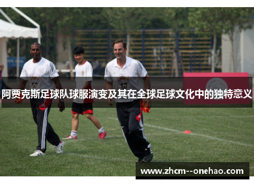 阿贾克斯足球队球服演变及其在全球足球文化中的独特意义
