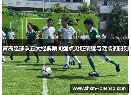 青岛足球队五大经典瞬间盘点见证荣耀与激情的时刻
