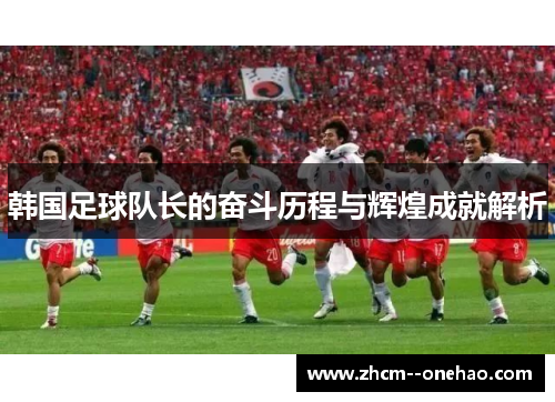 韩国足球队长的奋斗历程与辉煌成就解析 韩国足球队长的奋斗历程与辉煌成就解析