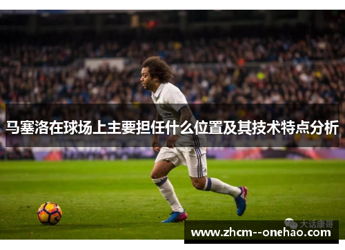 马塞洛在球场上主要担任什么位置及其技术特点分析